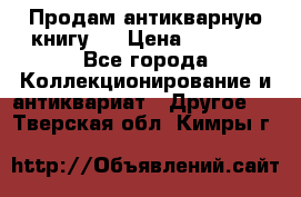 Продам антикварную книгу.  › Цена ­ 5 000 - Все города Коллекционирование и антиквариат » Другое   . Тверская обл.,Кимры г.